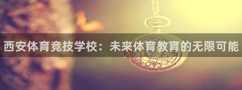 蓝鲸体育欧预赛：西安体育竞技学校：未来体育教育的无限可能