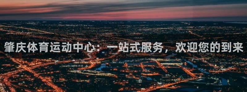蓝鲸体育下载app：肇庆体育运动中心：一站式服务，欢迎您的到来