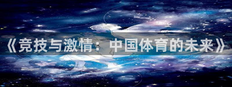 蓝鲸体育平台app官网下载：《竞技与激情：中国体育的未来》