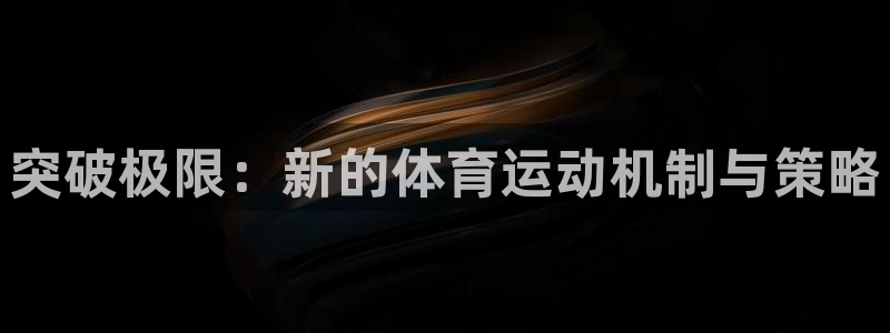 蓝鲸体育老板是谁：突破极限：新的体育运动机制与策略