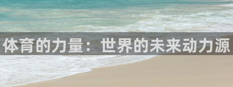 蓝鲸体育app官方正式版下载：体育的力量：世界的未来动力源